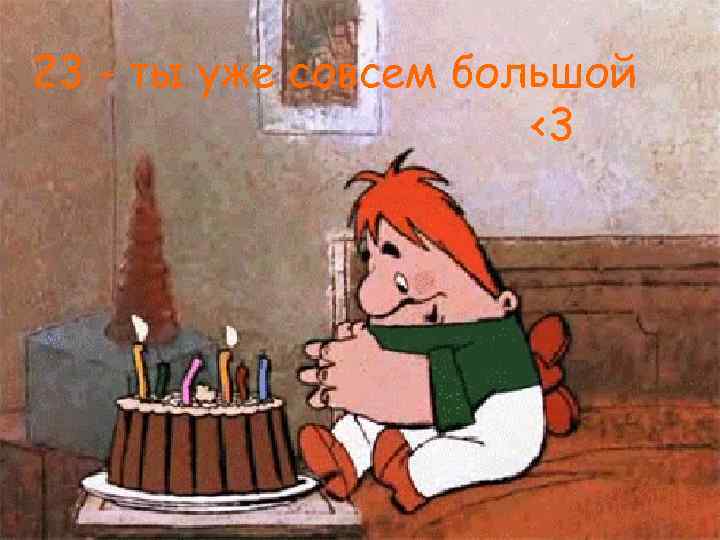23 - ты уже совсем большой    <3 