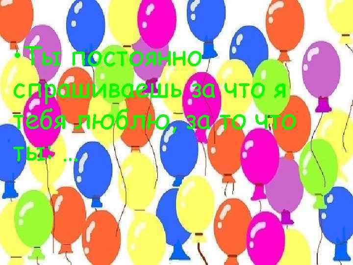  • Ты постоянно • спрашиваешь Ты постоянно за что я тебя люблю, за