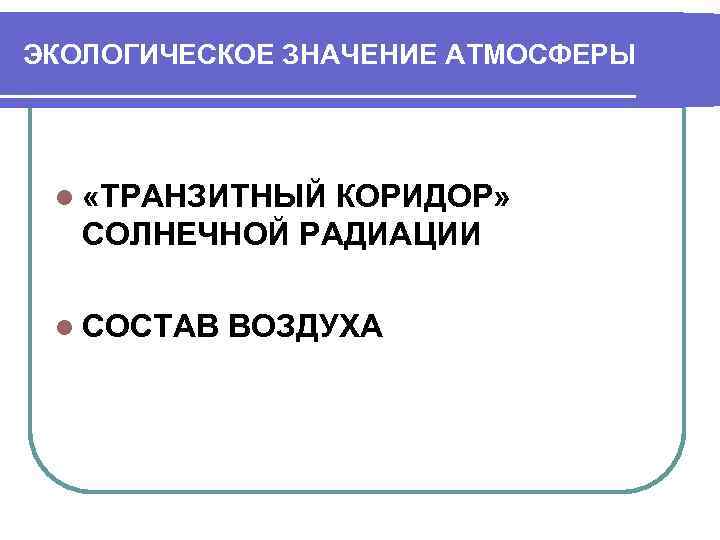 ЭКОЛОГИЧЕСКОЕ ЗНАЧЕНИЕ АТМОСФЕРЫ l «ТРАНЗИТНЫЙ КОРИДОР» СОЛНЕЧНОЙ РАДИАЦИИ  l СОСТАВ ВОЗДУХА 