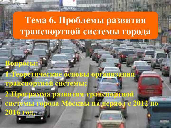  Тема 6. Проблемы развития транспортной системы города  Вопросы: 1. Теоретические основы организации
