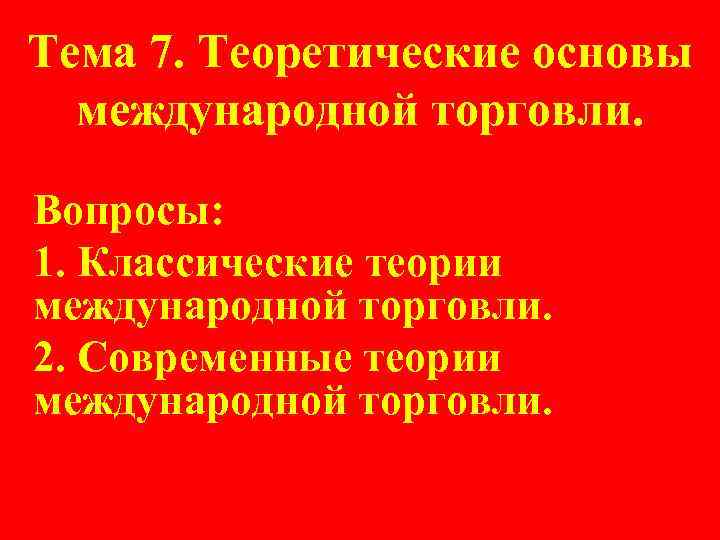 Тема 7. Теоретические основы международной торговли. Вопросы: 1. Классические теории международной торговли. Тема 7. Теоретические основы международной торговли. Вопросы: 1. Классические теории международной торговли.