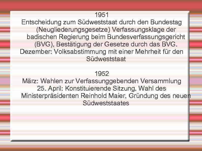 1951 Entscheidung zum Südweststaat durch den Bundestag (Neugliederungsgesetze) Verfassungsklage der badischen Regierung beim Bundesverfassungsgericht