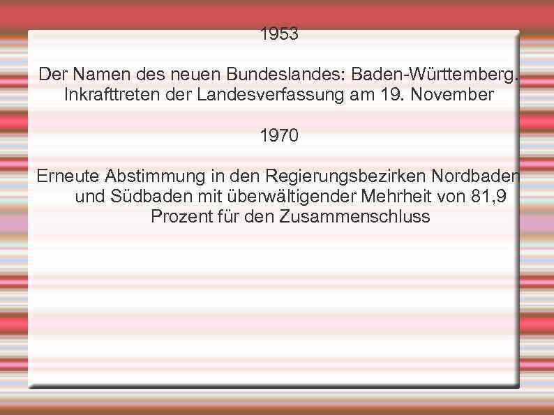 1953 Der Namen des neuen Bundeslandes: Baden-Württemberg. Inkrafttreten der Landesverfassung am 19. November 1970