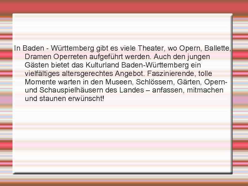 In Baden - Württemberg gibt es viele Theater, wo Opern, Ballette, Dramen Operreten aufgeführt