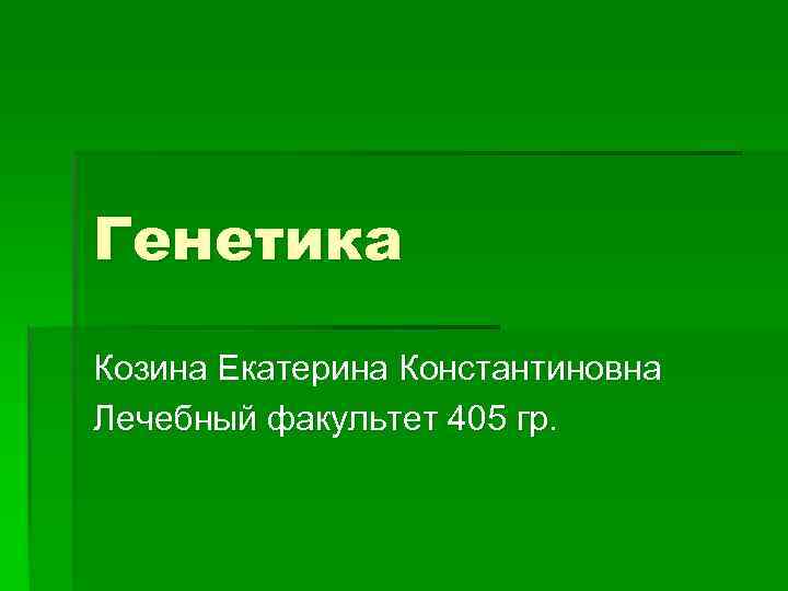 Генетика Козина Екатерина Константиновна Лечебный факультет 405 гр. 