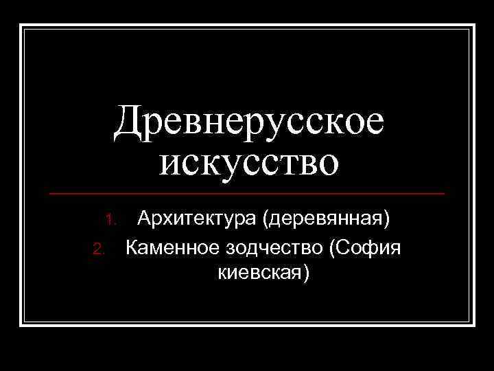  Древнерусское  искусство 1. Архитектура (деревянная) 2. Каменное зодчество (София   