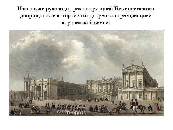 Нэш также руководил реконструкцией Букингемского дворца, после которой этот дворец стал резиденцией королевской семьи.