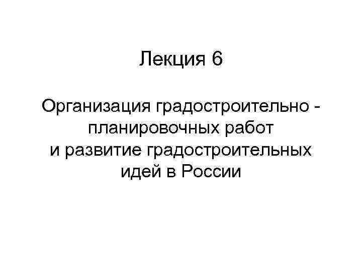    Лекция 6 Организация градостроительно - планировочных работ и развитие градостроительных 