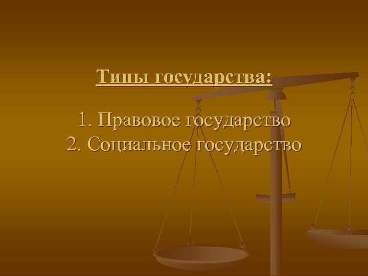   Типы государства:  1. Правовое государство 2. Социальное государство 