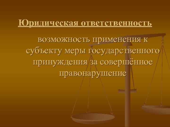 Юридическая ответственность возможность применения к субъекту меры государственного  принуждения за совершённое  