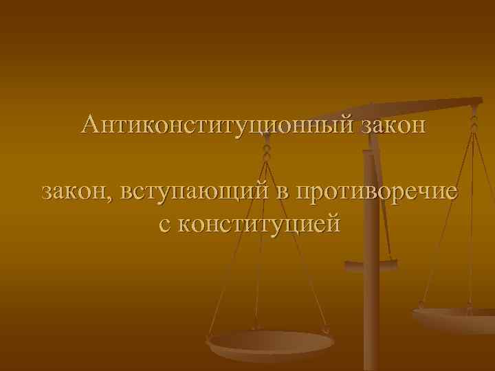  Антиконституционный закон, вступающий в противоречие  с конституцией 
