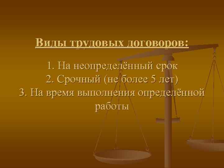   Виды трудовых договоров:  1. На неопределённый срок  2. Срочный (не