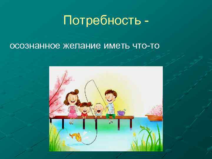   Потребность - осознанное желание иметь что-то 