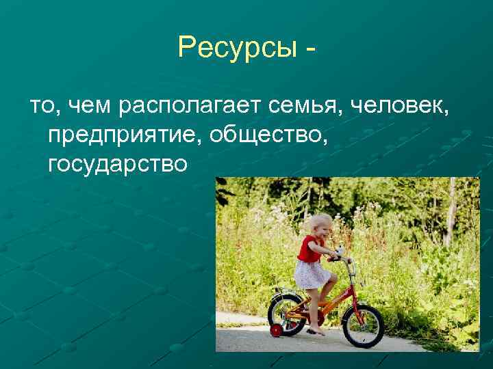   Ресурсы - то, чем располагает семья, человек,  предприятие, общество,  государство