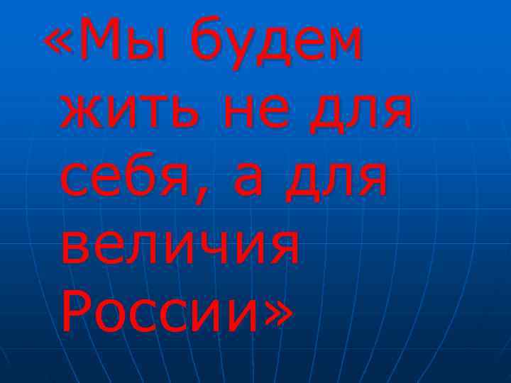  «Мы будем жить не для себя, а для величия России» 