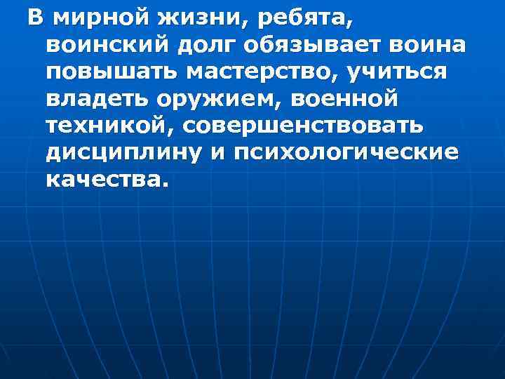 В мирной жизни, ребята,  воинский долг обязывает воина повышать мастерство, учиться владеть оружием,