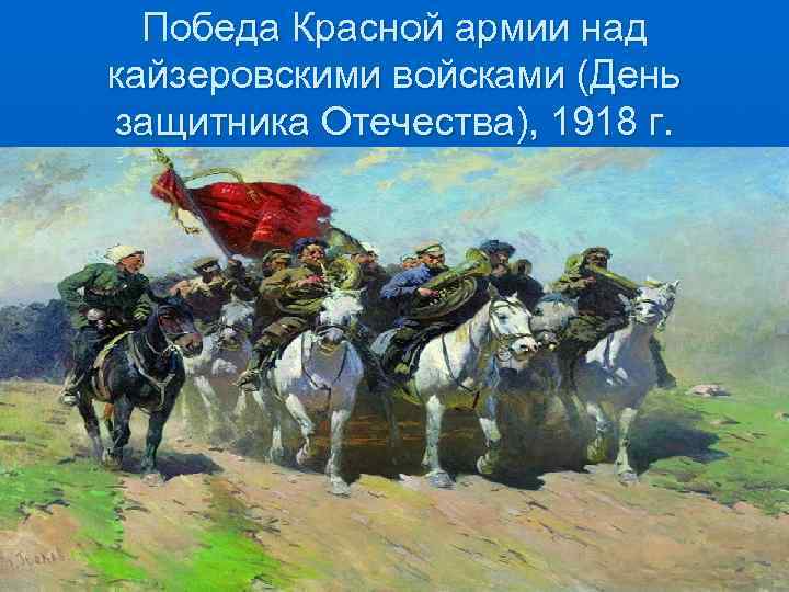  Победа Красной армии над кайзеровскими войсками (День защитника Отечества), 1918 г. 
