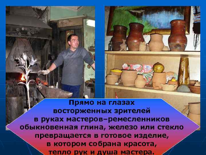   Прямо на глазах   восторженных зрителей  в руках мастеров–ремесленников обыкновенная