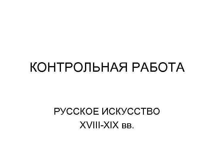 КОНТРОЛЬНАЯ РАБОТА РУССКОЕ ИСКУССТВО  XVIII-XIX вв. 