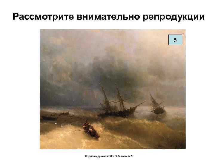 Рассмотрите внимательно репродукции     5   Кораблекрушение. И. К. Айвазовский.