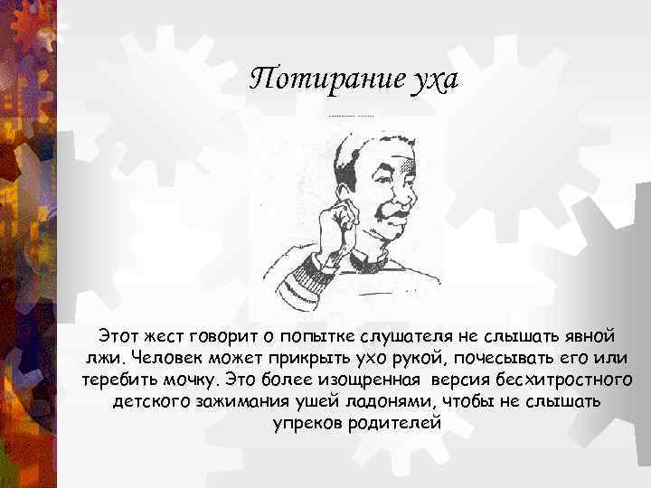    Потирание уха  Этот жест говорит о попытке слушателя не слышать