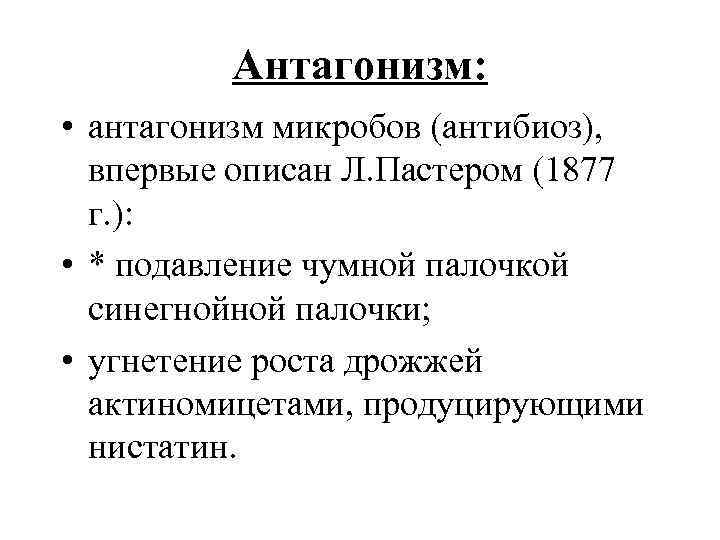    Антагонизм:  • антагонизм микробов (антибиоз), впервые описан Л. Пастером (1877