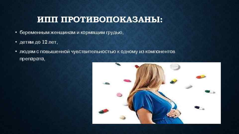    ИПП ПРОТИВОПОКАЗАНЫ:  • беременным женщинам и кормящим грудью,  •