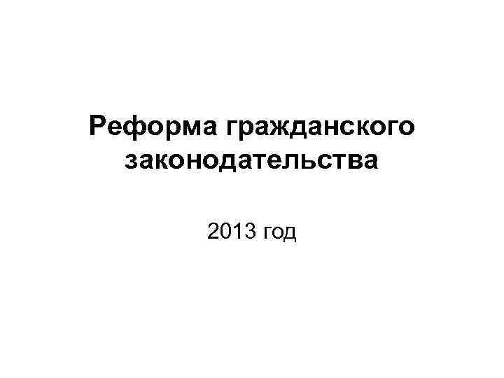 Реформа гражданского законодательства 2013 год Реформа гражданского законодательства 2013 год