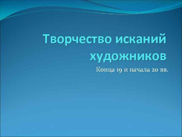 Творчество исканий  художников  Конца 19 и начала 20 вв. 