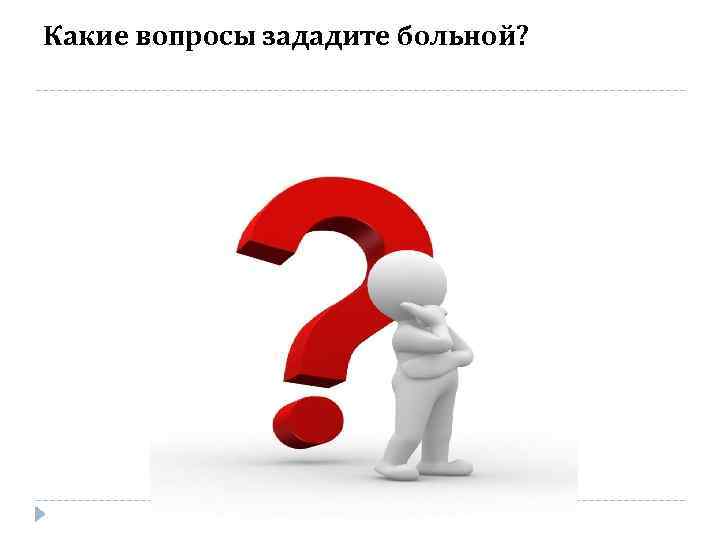 Какие вопросы зададите больной? Какие вопросы зададите больной?