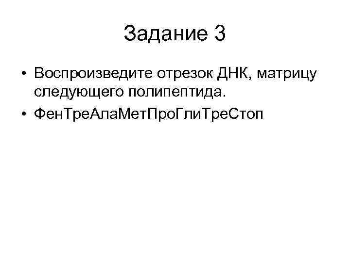   Задание 3 • Воспроизведите отрезок ДНК, матрицу  следующего полипептида.  •