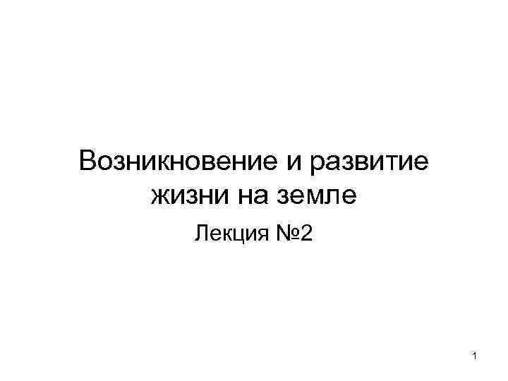 Возникновение и развитие  жизни на земле   Лекция № 2  