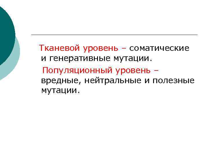  Тканевой уровень – соматические и генеративные мутации. Популяционный уровень – вредные, нейтральные и