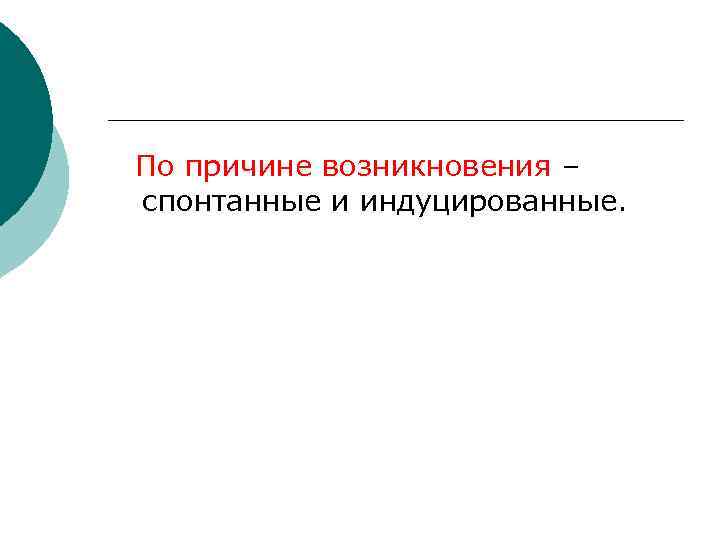  По причине возникновения –  спонтанные и индуцированные. 