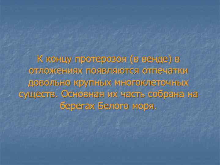 К концу протерозоя (в венде) в отложениях появляются отпечатки довольно крупных многоклеточных существ. Основная