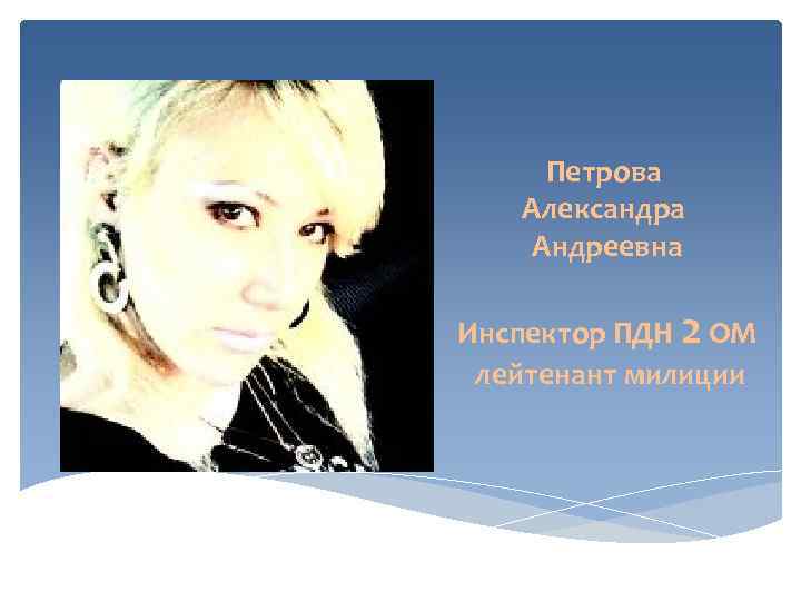   Петрова  Александра  Андреевна Инспектор ПДН 2 ОМ лейтенант милиции 