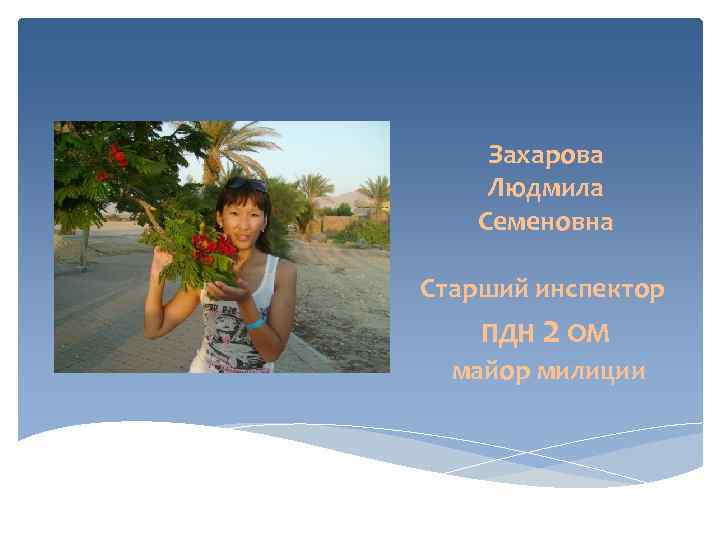   Захарова Людмила  Семеновна Старший инспектор ПДН 2 ОМ  майор милиции