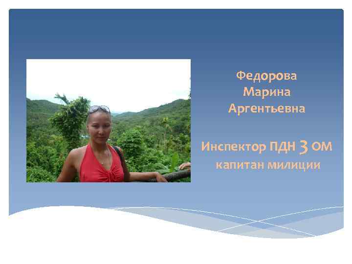   Федорова Марина  Аргентьевна Инспектор ПДН 3 ОМ  капитан милиции 
