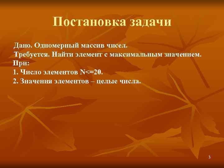    Постановка задачи Дано. Одномерный массив чисел. Требуется. Найти элемент с максимальным