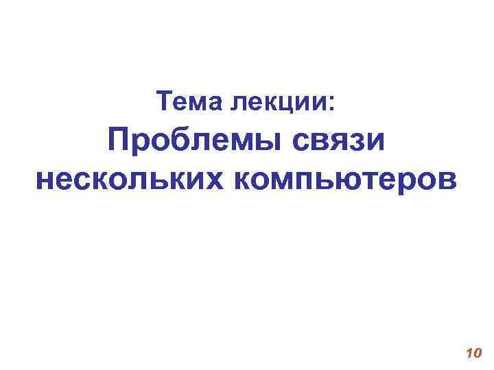 Тема лекции: Проблемы связи нескольких компьютеров 10 Тема лекции: Проблемы связи нескольких компьютеров 10