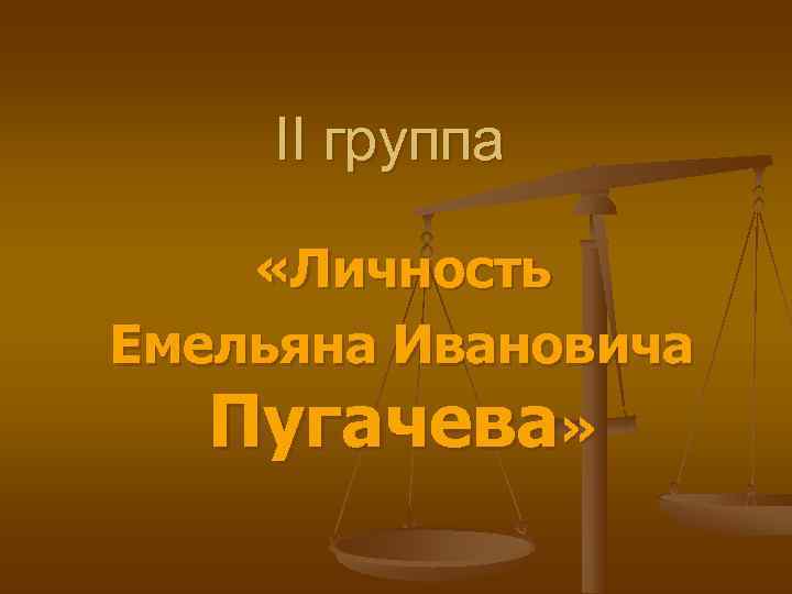  II группа  «Личность Емельяна Ивановича  Пугачева» 