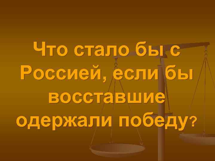  Что стало бы с Россией, если бы  восставшие одержали победу? 