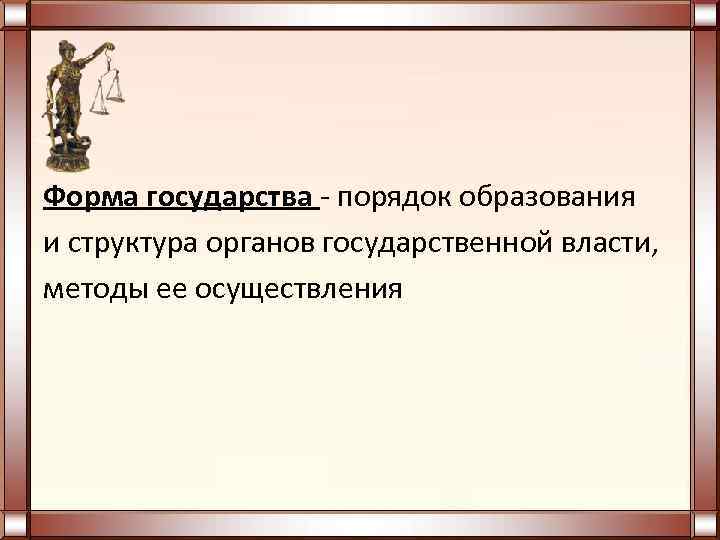 Форма государства - порядок образования и структура органов государственной власти, методы ее осуществления 