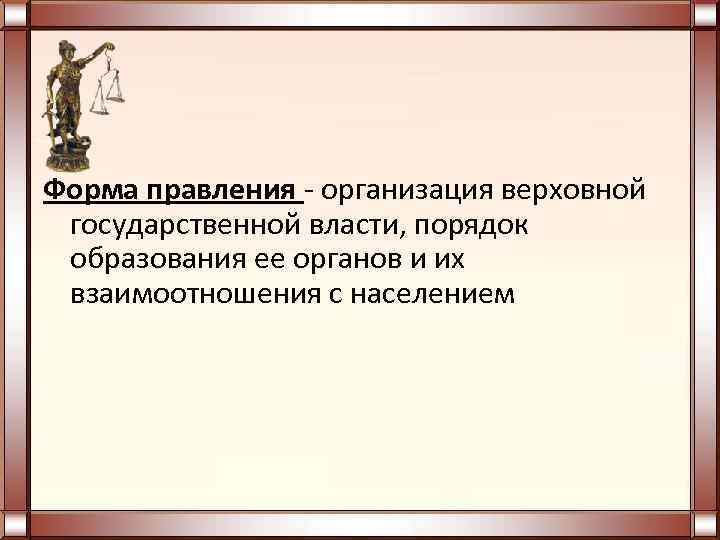 Форма правления - организация верховной государственной власти, порядок образования ее органов и их взаимоотношения