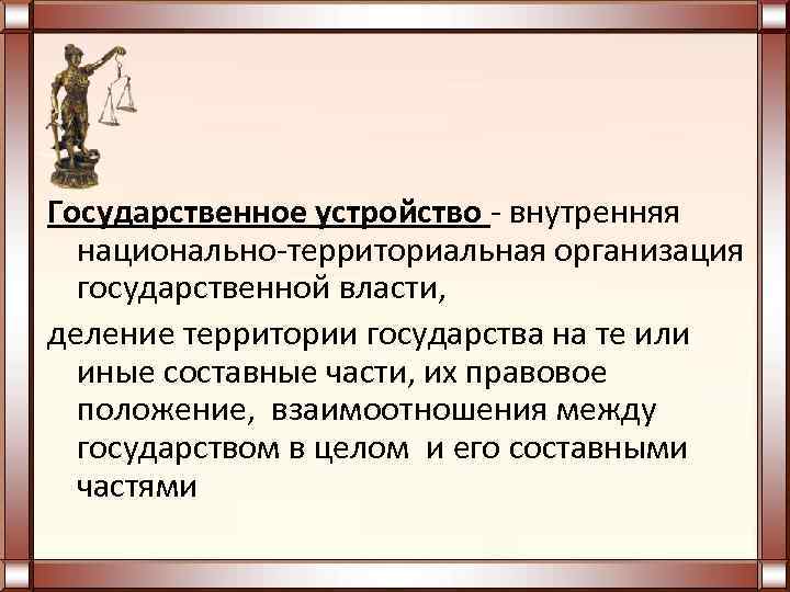 Государственное устройство - внутренняя  национально-территориальная организация  государственной власти, деление территории государства на
