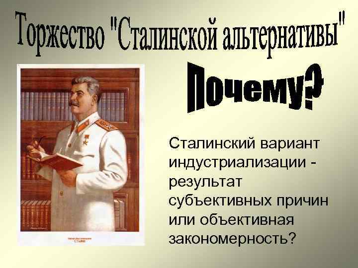 Сталинский вариант индустриализации - результат субъективных причин или объективная закономерность? Сталинский вариант индустриализации - результат субъективных причин или объективная закономерность?