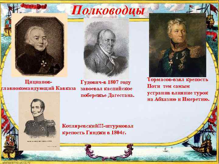 Полководцы Цицианов. Гудович-в 1807 году главнокомандующий Кавказа завоевал каспийское побережье Дагестана. Котляревский!!!-штурмовал крепость Гянджи