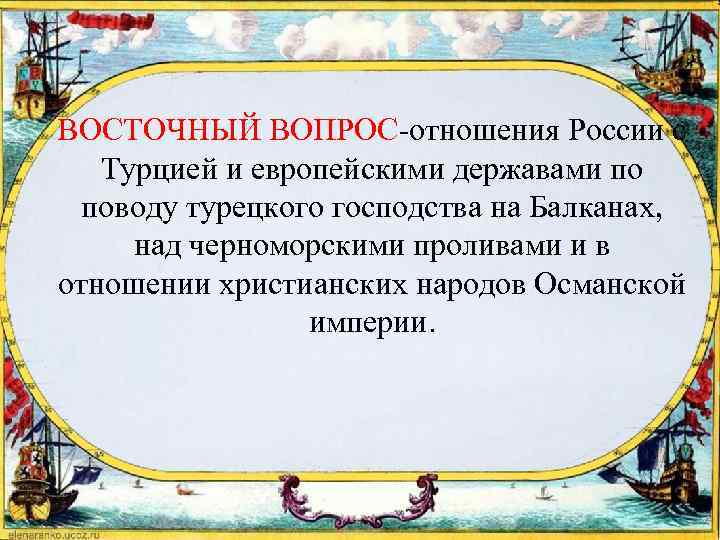 ВОСТОЧНЫЙ ВОПРОС-отношения России с Турцией и европейскими державами по поводу турецкого господства на Балканах,