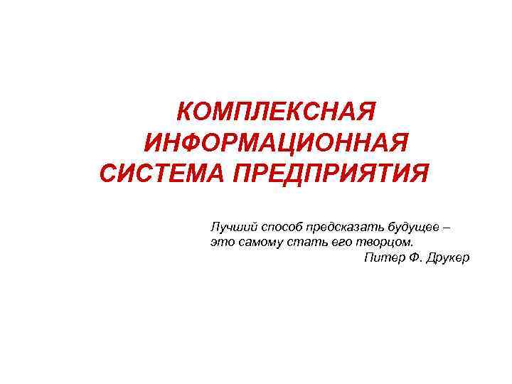   КОМПЛЕКСНАЯ  ИНФОРМАЦИОННАЯ СИСТЕМА ПРЕДПРИЯТИЯ  Лучший способ предсказать будущее – 