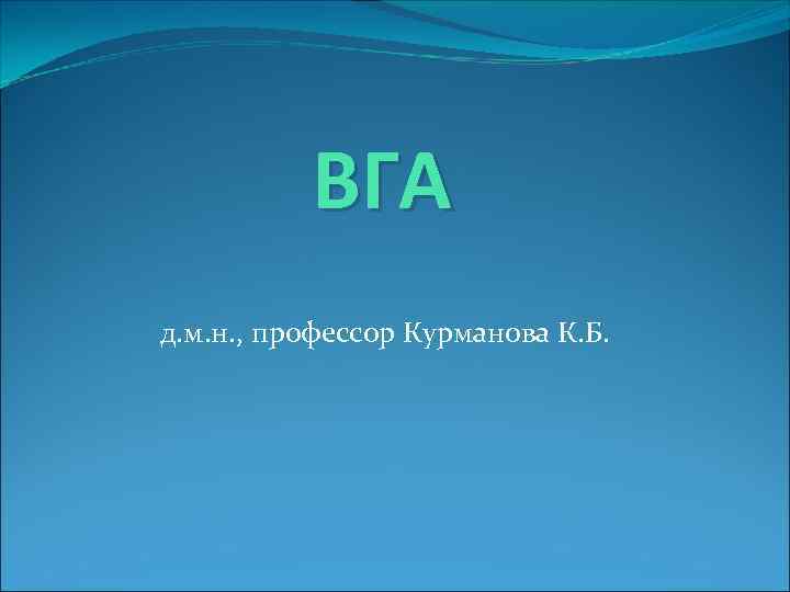    ВГА д. м. н. , профессор Курманова К. Б. 